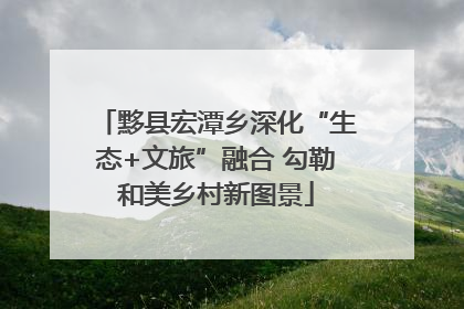 黟县宏潭乡深化“生态+文旅”融合 勾勒和美乡村新图景